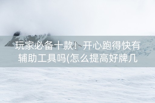 玩家必备十款！开心跑得快有辅助工具吗(怎么提高好牌几率)