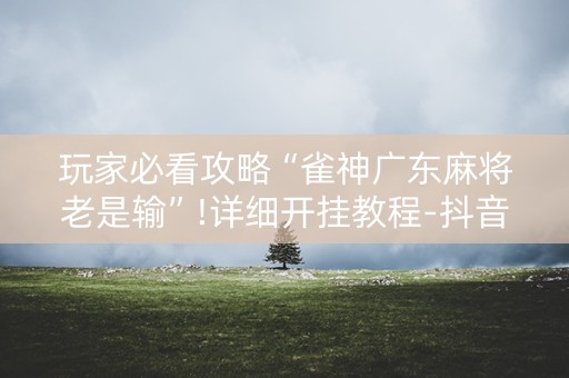 玩家必看攻略“雀神广东麻将老是输”!详细开挂教程-抖音
