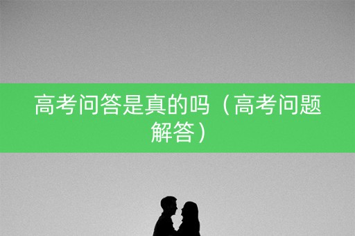 高考问答是真的吗（高考问题解答）