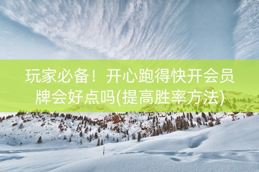 玩家必备！开心跑得快开会员牌会好点吗(提高胜率方法)