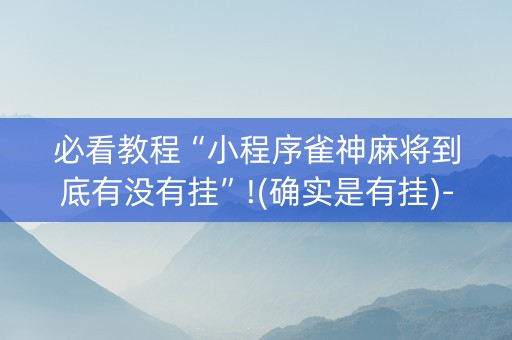 必看教程“小程序雀神麻将到底有没有挂”!(确实是有挂)-抖音