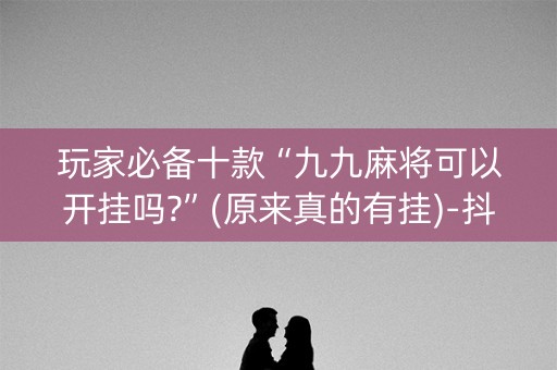 玩家必备十款“九九麻将可以开挂吗?”(原来真的有挂)-抖音