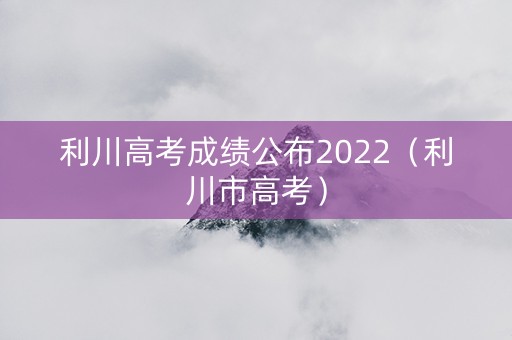 利川高考成绩公布2022（利川市高考）
