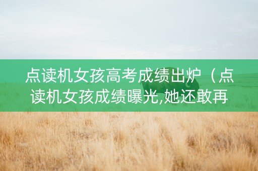 点读机女孩高考成绩出炉（点读机女孩成绩曝光,她还敢再说“so easy”吗?）