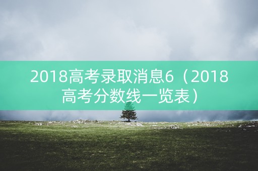 2018高考录取消息6（2018高考分数线一览表）