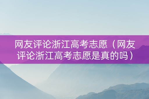 网友评论浙江高考志愿（网友评论浙江高考志愿是真的吗）