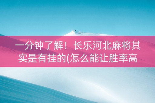 一分钟了解！长乐河北麻将其实是有挂的(怎么能让胜率高)