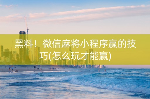 黑料！微信麻将小程序赢的技巧(怎么玩才能赢)