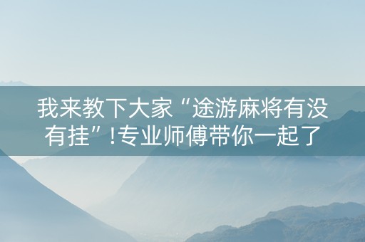 我来教下大家“途游麻将有没有挂”!专业师傅带你一起了解（详细教程）-抖音