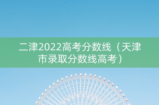 二津2022高考分数线（天津市录取分数线高考）