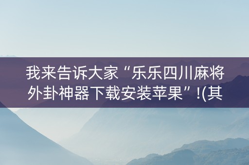 我来告诉大家“乐乐四川麻将外卦神器下载安装苹果”!(其实确实有挂)-抖音