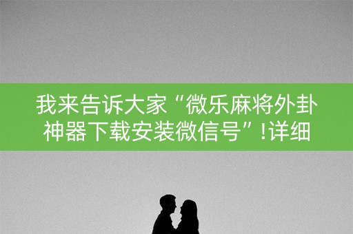 我来告诉大家“微乐麻将外卦神器下载安装微信号”!详细开挂教程-抖音