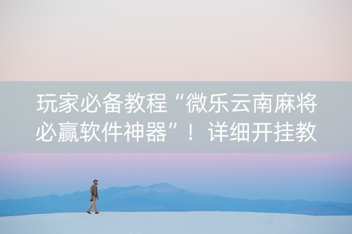 玩家必备教程“微乐云南麻将必赢软件神器”！详细开挂教程（确实真的有挂)-抖音
