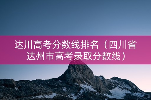达川高考分数线排名（四川省达州市高考录取分数线）
