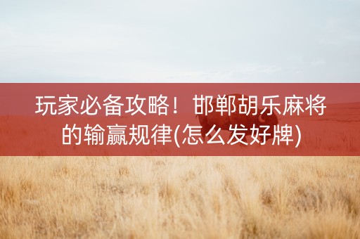 玩家必备攻略！邯郸胡乐麻将的输赢规律(怎么发好牌)