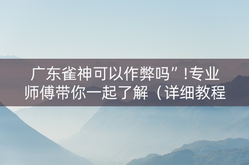 广东雀神可以作弊吗”!专业师傅带你一起了解（详细教程）-抖音