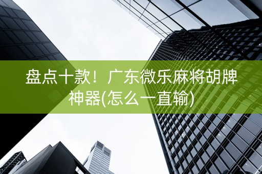 盘点十款！广东微乐麻将胡牌神器(怎么一直输)
