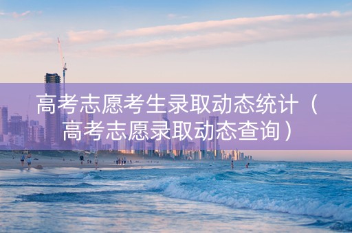 高考志愿考生录取动态统计（高考志愿录取动态查询）