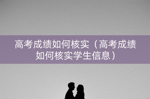 高考成绩如何核实（高考成绩如何核实学生信息）