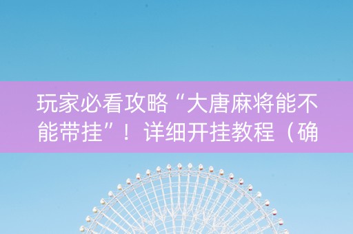 玩家必看攻略“大唐麻将能不能带挂”！详细开挂教程（确实真的有挂)-抖音