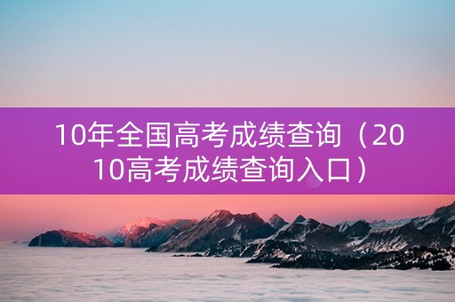 10年全国高考成绩查询（2010高考成绩查询入口）