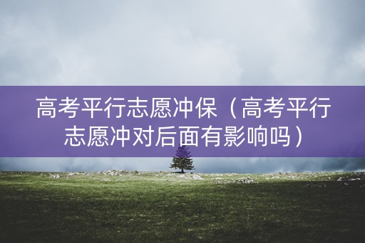 高考平行志愿冲保（高考平行志愿冲对后面有影响吗）
