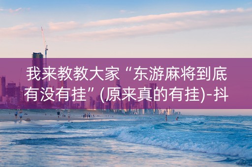 我来教教大家“东游麻将到底有没有挂”(原来真的有挂)-抖音