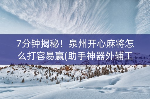 7分钟揭秘！泉州开心麻将怎么打容易赢(助手神器外辅工具)