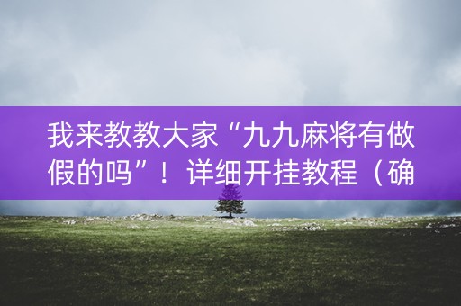 我来教教大家“九九麻将有做假的吗”！详细开挂教程（确实真的有挂)-抖音