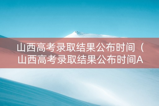山西高考录取结果公布时间（山西高考录取结果公布时间A类B类什么情况）