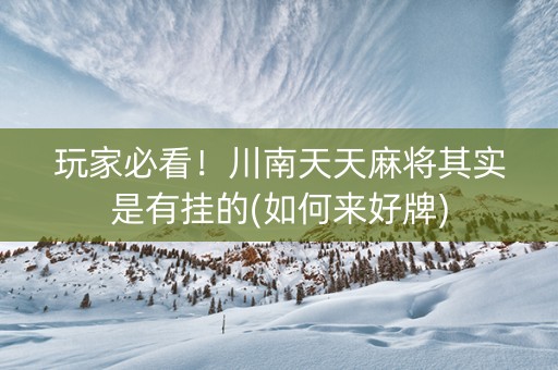 玩家必看！川南天天麻将其实是有挂的(如何来好牌)