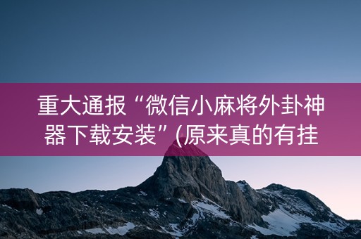 重大通报“微信小麻将外卦神器下载安装”(原来真的有挂)-抖音
