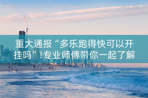 重大通报“多乐跑得快可以开挂吗”!专业师傅带你一起了解（详细教程）-抖音