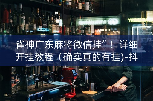 雀神广东麻将微信挂”！详细开挂教程（确实真的有挂)-抖音