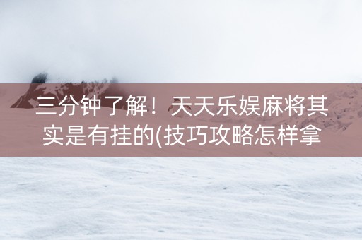 三分钟了解！天天乐娱麻将其实是有挂的(技巧攻略怎样拿好牌)