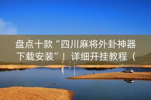 盘点十款“四川麻将外卦神器下载安装”！详细开挂教程（确实真的有挂)-抖音