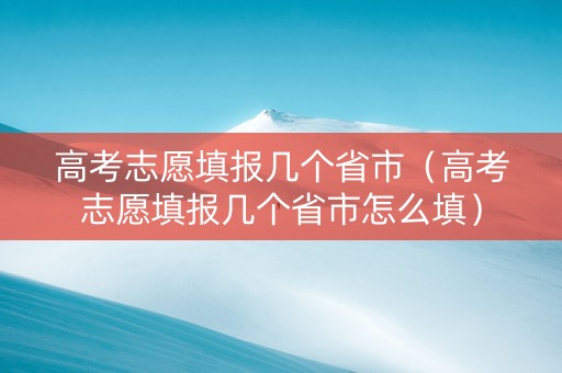 高考志愿填报几个省市（高考志愿填报几个省市怎么填）