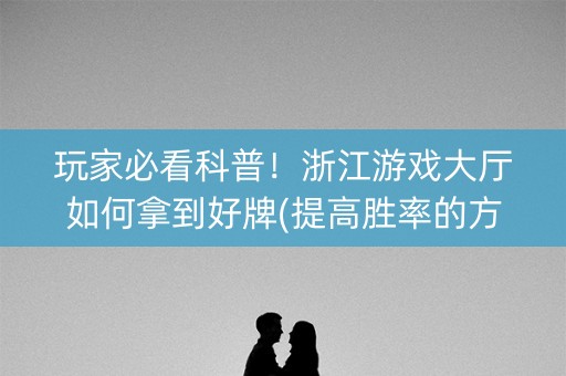玩家必看科普！浙江游戏大厅如何拿到好牌(提高胜率的方法)