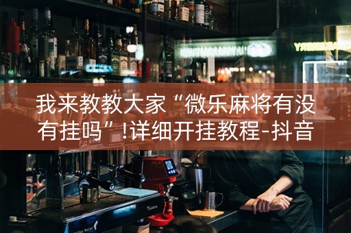 我来教教大家“微乐麻将有没有挂吗”!详细开挂教程-抖音