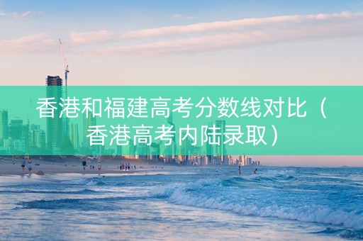 香港和福建高考分数线对比（香港高考内陆录取）