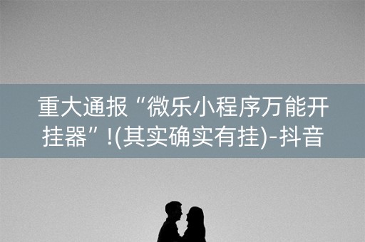 重大通报“微乐小程序万能开挂器”!(其实确实有挂)-抖音