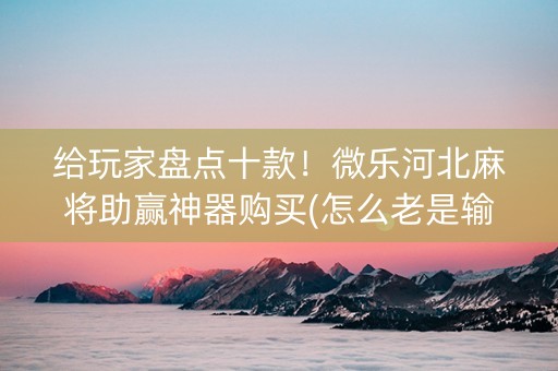 给玩家盘点十款！微乐河北麻将助赢神器购买(怎么老是输)