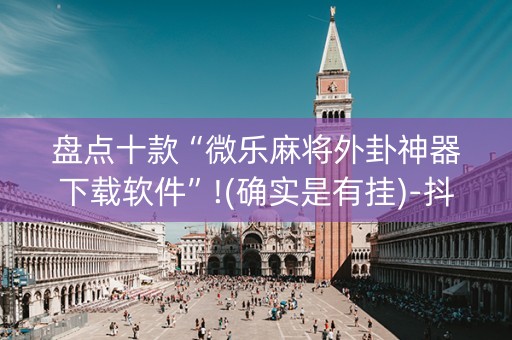 盘点十款“微乐麻将外卦神器下载软件”!(确实是有挂)-抖音