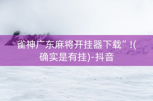 雀神广东麻将开挂器下载”!(确实是有挂)-抖音