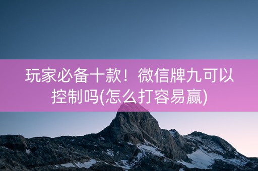 玩家必备十款！微信牌九可以控制吗(怎么打容易赢)