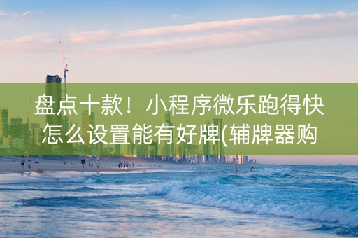 盘点十款！小程序微乐跑得快怎么设置能有好牌(辅牌器购买)