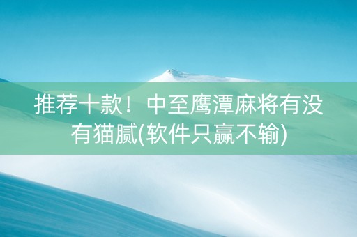 推荐十款！中至鹰潭麻将有没有猫腻(软件只赢不输)