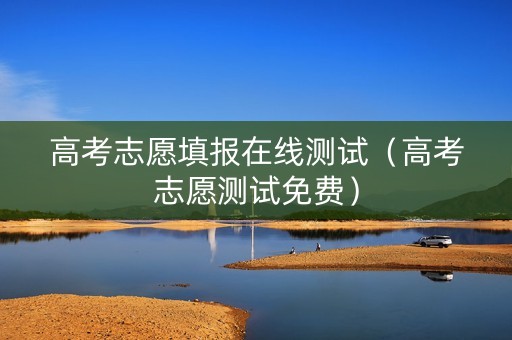 高考志愿填报在线测试（高考志愿测试免费）