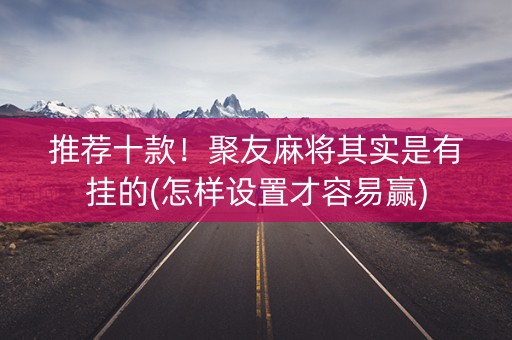 推荐十款！聚友麻将其实是有挂的(怎样设置才容易赢)