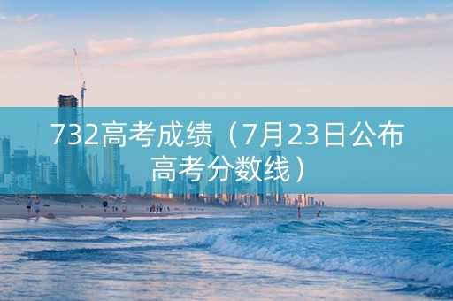 732高考成绩（7月23日公布高考分数线）
